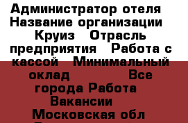 Администратор отеля › Название организации ­ Круиз › Отрасль предприятия ­ Работа с кассой › Минимальный оклад ­ 25 000 - Все города Работа » Вакансии   . Московская обл.,Долгопрудный г.
